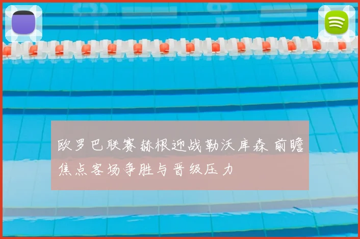 欧罗巴联赛赫根迎战勒沃库森 前瞻焦点客场争胜与晋级压力