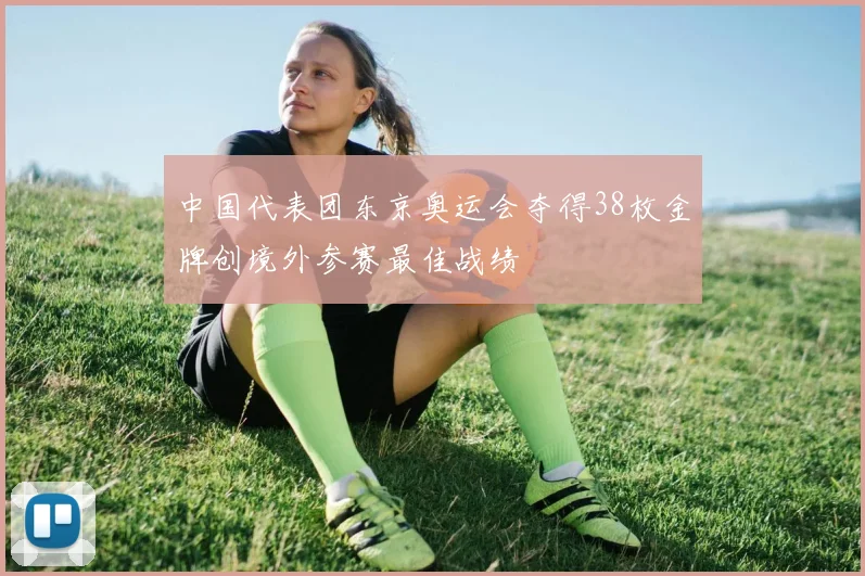 中国代表团东京奥运会夺得38枚金牌创境外参赛最佳战绩