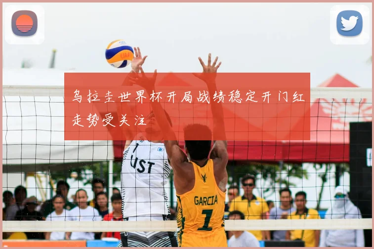 乌拉圭世界杯开局战绩稳定开门红走势受关注