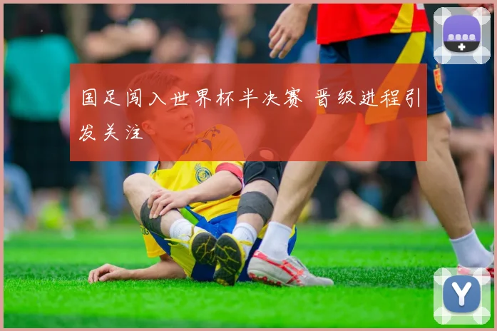 国足闯入世界杯半决赛 晋级进程引发关注