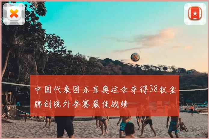 中国代表团东京奥运会夺得38枚金牌创境外参赛最佳战绩