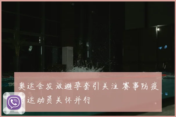 奥运会发放避孕套引关注 赛事防疫与运动员关怀并行