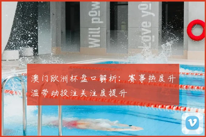 澳门欧洲杯盘口解析:赛事热度升温带动投注关注度提升