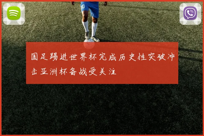 国足踢进世界杯完成历史性突破冲击亚洲杯备战受关注