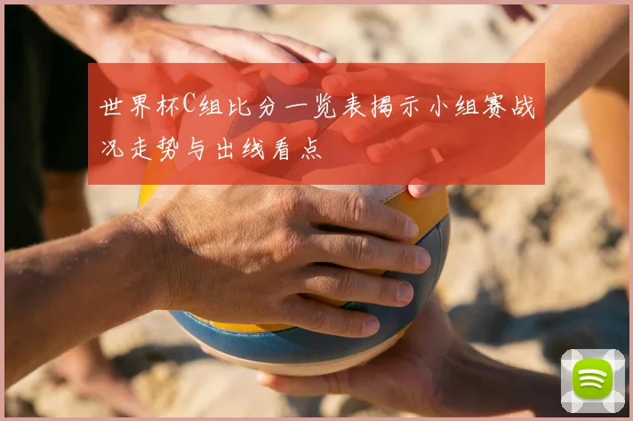 世界杯C组比分一览表揭示小组赛战况走势与出线看点
