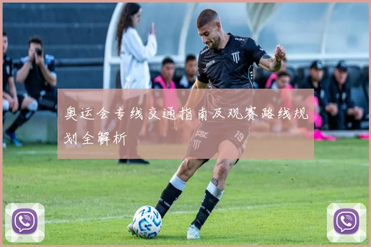奥运会专线交通指南及观赛路线规划全解析