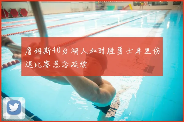 詹姆斯40分湖人加时胜勇士库里伤退比赛悬念延续