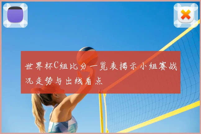 世界杯C组比分一览表揭示小组赛战况走势与出线看点