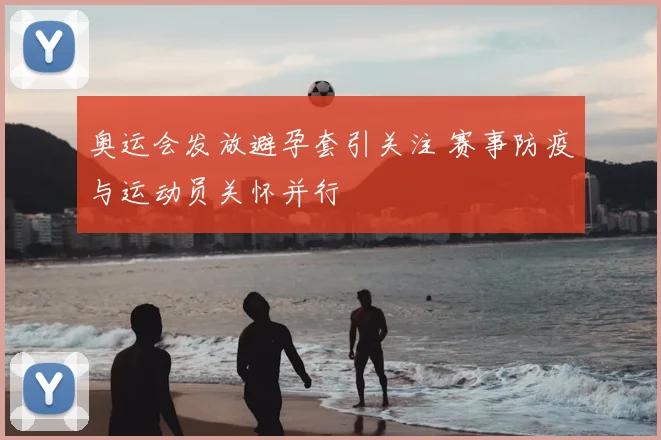 奥运会发放避孕套引关注 赛事防疫与运动员关怀并行