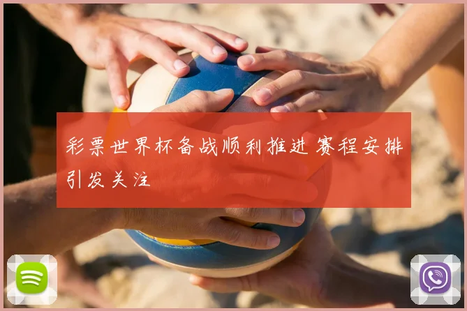 彩票世界杯备战顺利推进 赛程安排引发关注