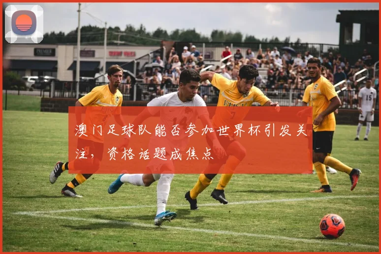 澳门足球队能否参加世界杯引发关注,资格话题成焦点