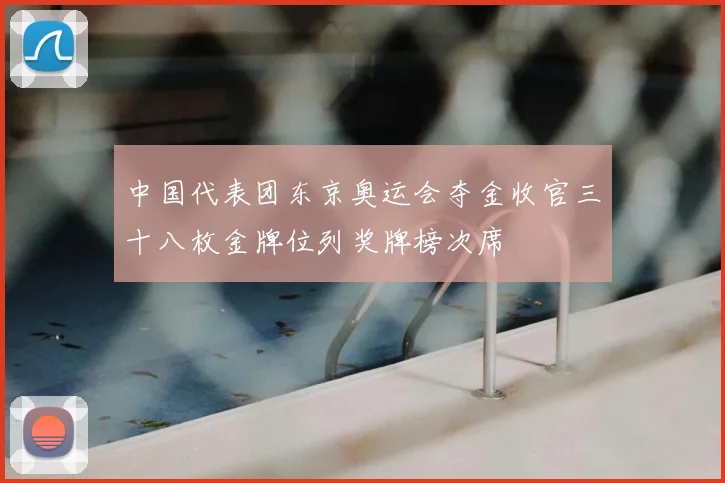 中国代表团东京奥运会夺金收官三十八枚金牌位列奖牌榜次席