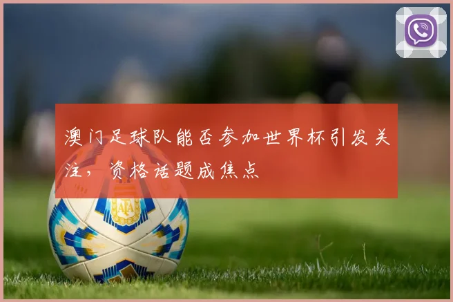 澳门足球队能否参加世界杯引发关注,资格话题成焦点