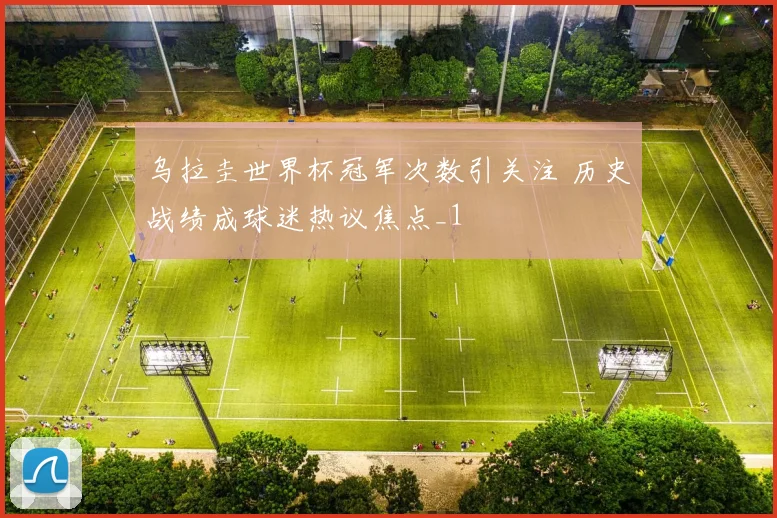 乌拉圭世界杯冠军次数引关注 历史战绩成球迷热议焦点_1