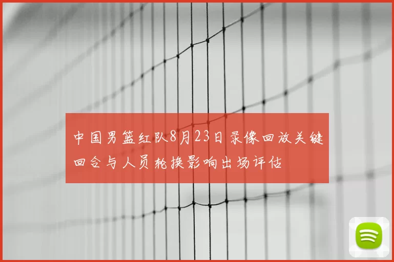 中国男篮红队8月23日录像回放关键回合与人员轮换影响出场评估