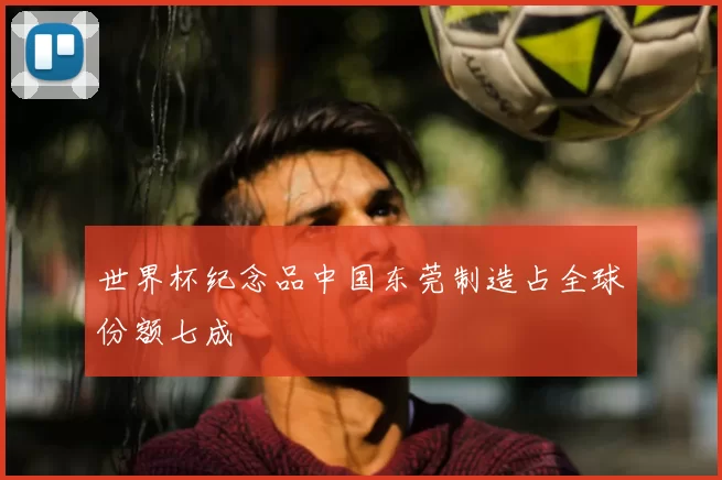 世界杯纪念品中国东莞制造占全球份额七成