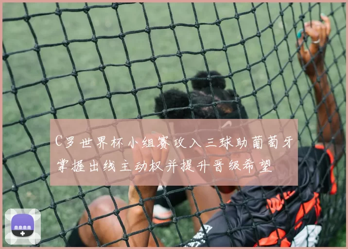 C罗世界杯小组赛攻入三球助葡萄牙掌握出线主动权并提升晋级希望