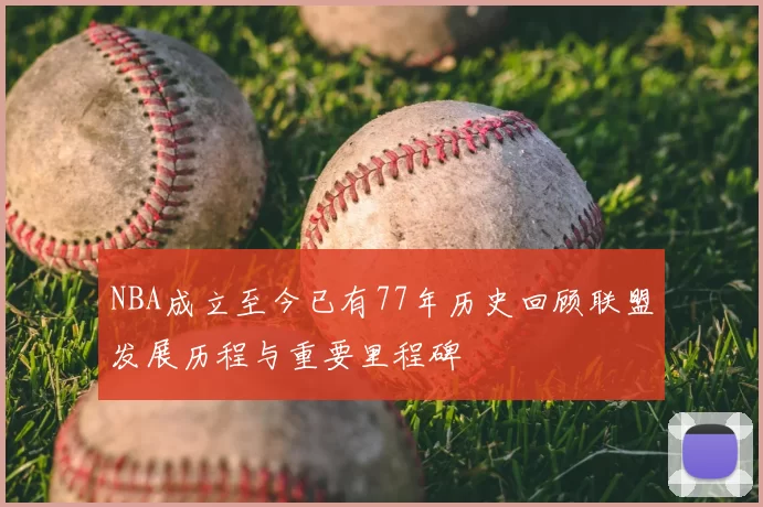NBA成立至今已有77年历史回顾联盟发展历程与重要里程碑