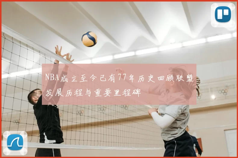 NBA成立至今已有77年历史回顾联盟发展历程与重要里程碑