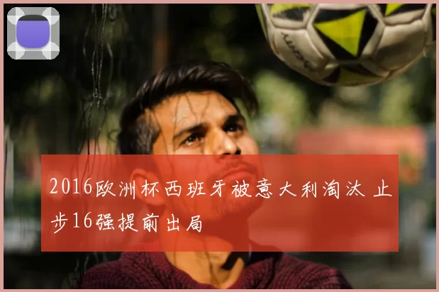 2016欧洲杯西班牙被意大利淘汰 止步16强提前出局