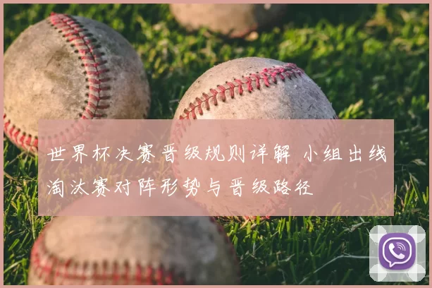 世界杯决赛晋级规则详解 小组出线淘汰赛对阵形势与晋级路径
