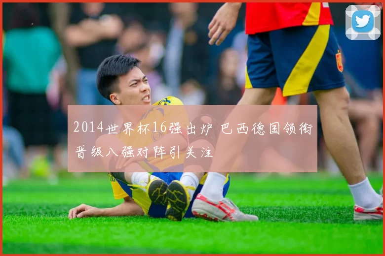 2014世界杯16强出炉 巴西德国领衔晋级八强对阵引关注
