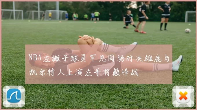 NBA左撇子球员罕见同场对决雄鹿与凯尔特人上演左手将巅峰战