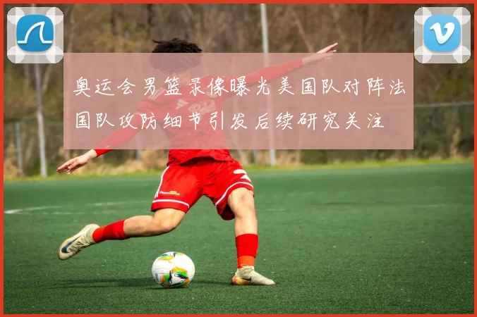 奥运会男篮录像曝光美国队对阵法国队攻防细节引发后续研究关注