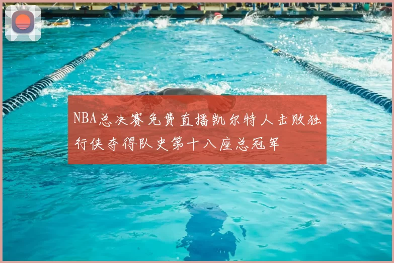 NBA总决赛免费直播凯尔特人击败独行侠夺得队史第十八座总冠军