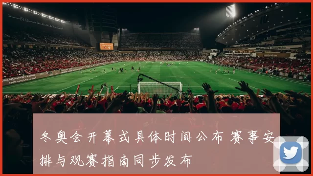 冬奥会开幕式具体时间公布 赛事安排与观赛指南同步发布