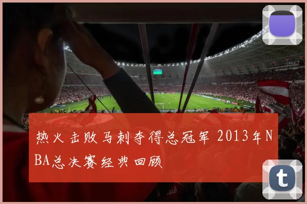 热火击败马刺夺得总冠军 2013年NBA总决赛经典回顾