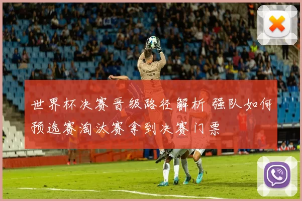 世界杯决赛晋级路径解析 强队如何预选赛淘汰赛拿到决赛门票