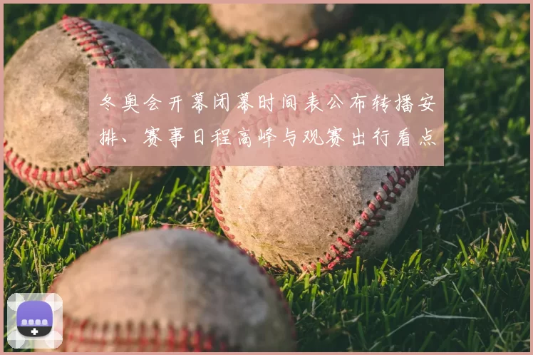 冬奥会开幕闭幕时间表公布转播安排、赛事日程高峰与观赛出行看点