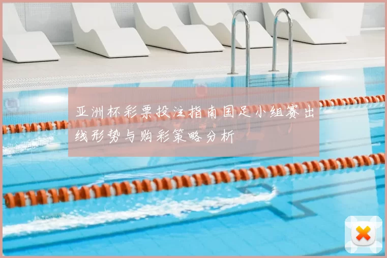 亚洲杯彩票投注指南国足小组赛出线形势与购彩策略分析