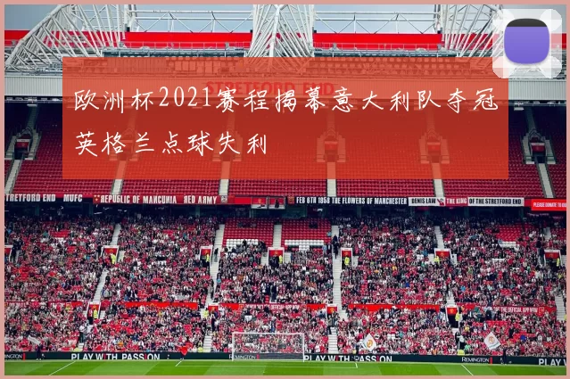 欧洲杯2021赛程揭幕意大利队夺冠英格兰点球失利