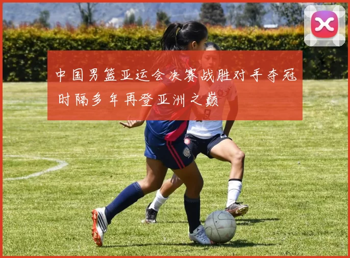中国男篮亚运会决赛战胜对手夺冠 时隔多年再登亚洲之巅