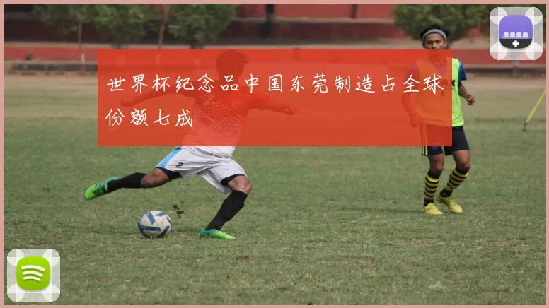 世界杯纪念品中国东莞制造占全球份额七成