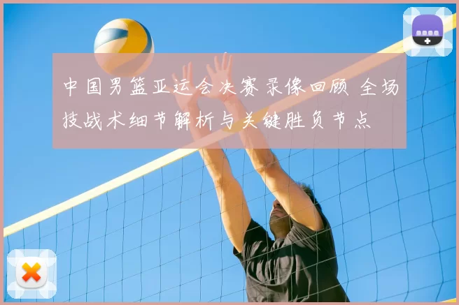 中国男篮亚运会决赛录像回顾 全场技战术细节解析与关键胜负节点