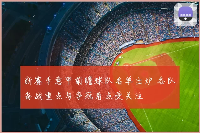 新赛季意甲前瞻球队名单出炉 各队备战重点与争冠看点受关注
