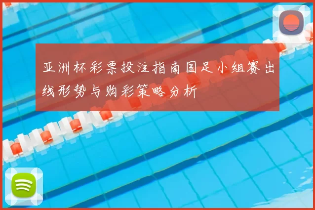 亚洲杯彩票投注指南国足小组赛出线形势与购彩策略分析