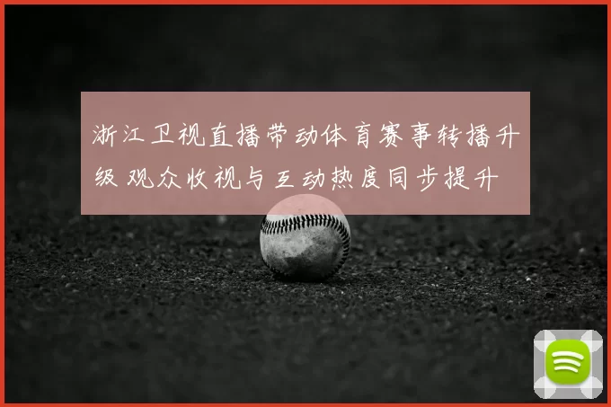 浙江卫视直播带动体育赛事转播升级 观众收视与互动热度同步提升