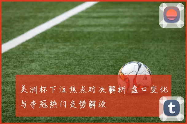 美洲杯下注焦点对决解析 盘口变化与夺冠热门走势解读
