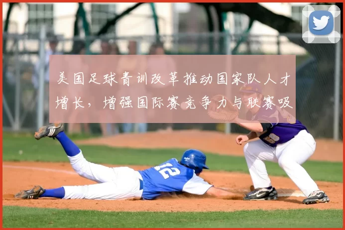 美国足球青训改革推动国家队人才增长，增强国际赛竞争力与联赛吸引力