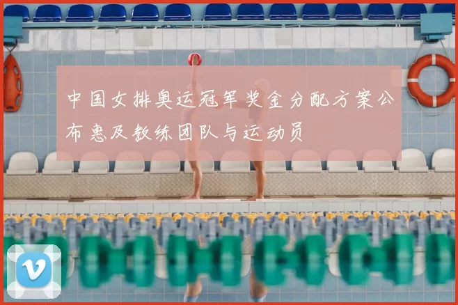 中国女排奥运冠军奖金分配方案公布惠及教练团队与运动员