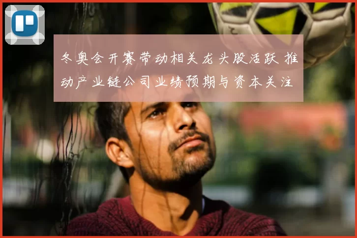 冬奥会开赛带动相关龙头股活跃 推动产业链公司业绩预期与资本关注回升