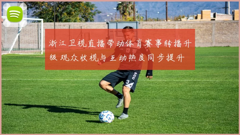 浙江卫视直播带动体育赛事转播升级 观众收视与互动热度同步提升