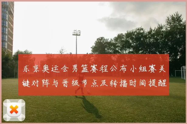 东京奥运会男篮赛程公布小组赛关键对阵与晋级节点及转播时间提醒