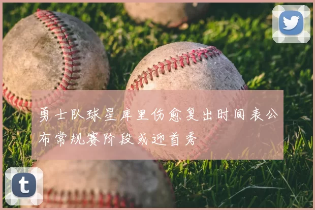 勇士队球星库里伤愈复出时间表公布常规赛阶段或迎首秀