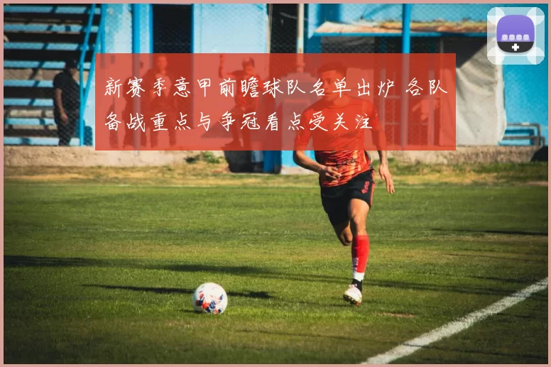 新赛季意甲前瞻球队名单出炉 各队备战重点与争冠看点受关注