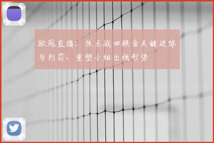 欧冠直播：焦点战回顾含关键进球与判罚，重塑小组出线形势
